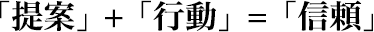 「提案」+「行動」=「信頼」